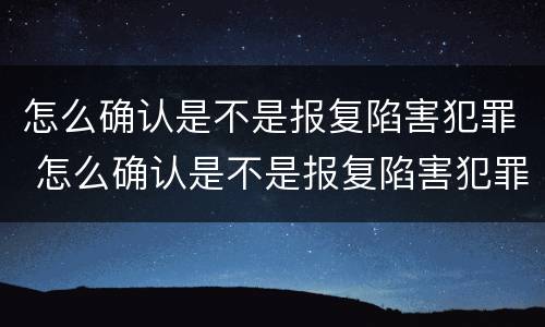 怎么确认是不是报复陷害犯罪 怎么确认是不是报复陷害犯罪的人