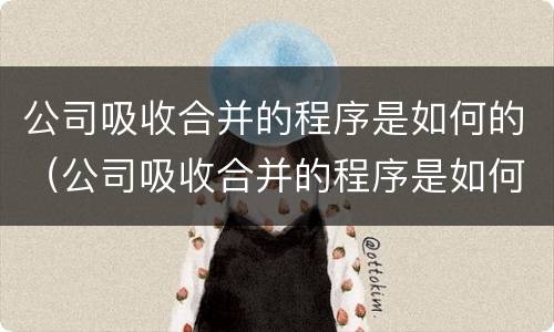 公司吸收合并的程序是如何的（公司吸收合并的程序是如何的呢）