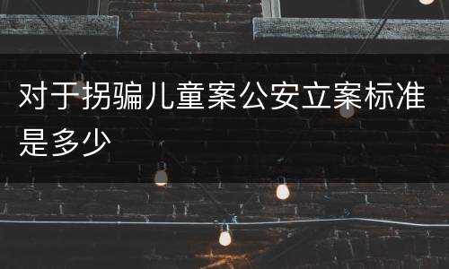 对于拐骗儿童案公安立案标准是多少