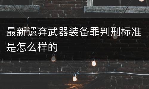 最新遗弃武器装备罪判刑标准是怎么样的