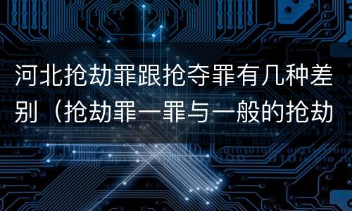 河北抢劫罪跟抢夺罪有几种差别（抢劫罪一罪与一般的抢劫罪区别）