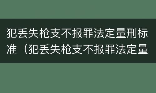 犯丢失枪支不报罪法定量刑标准（犯丢失枪支不报罪法定量刑标准是多少）