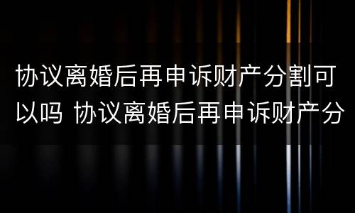 协议离婚后再申诉财产分割可以吗 协议离婚后再申诉财产分割可以吗法院