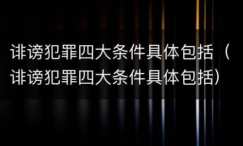 诽谤犯罪四大条件具体包括（诽谤犯罪四大条件具体包括）
