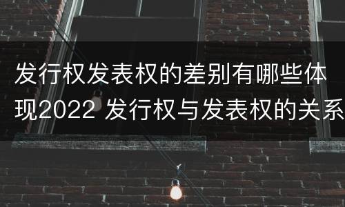 发行权发表权的差别有哪些体现2022 发行权与发表权的关系