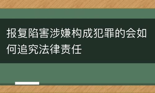 报复陷害涉嫌构成犯罪的会如何追究法律责任