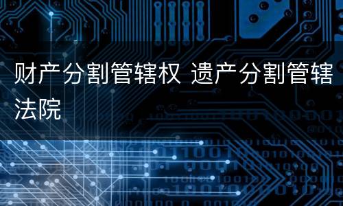 财产分割管辖权 遗产分割管辖法院