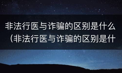 非法行医与诈骗的区别是什么（非法行医与诈骗的区别是什么呢）