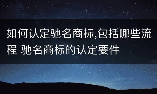 如何认定驰名商标,包括哪些流程 驰名商标的认定要件