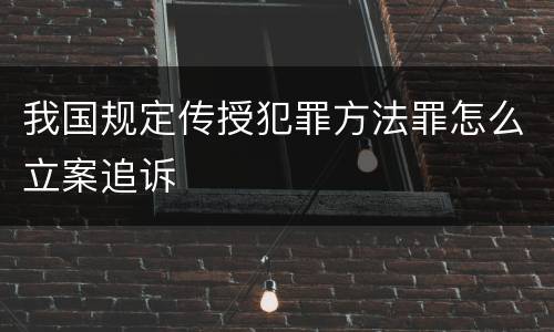 我国规定传授犯罪方法罪怎么立案追诉