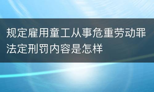 规定雇用童工从事危重劳动罪法定刑罚内容是怎样