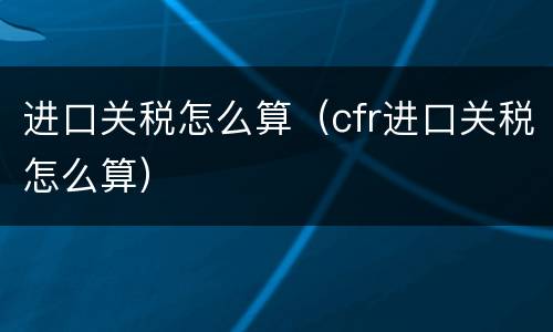 进口关税怎么算（cfr进口关税怎么算）