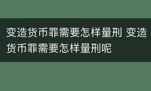变造货币罪需要怎样量刑 变造货币罪需要怎样量刑呢