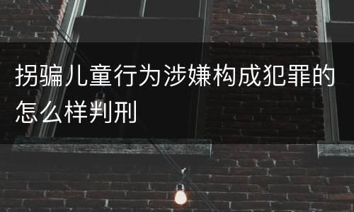 拐骗儿童行为涉嫌构成犯罪的怎么样判刑