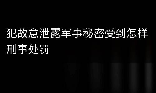 犯故意泄露军事秘密受到怎样刑事处罚