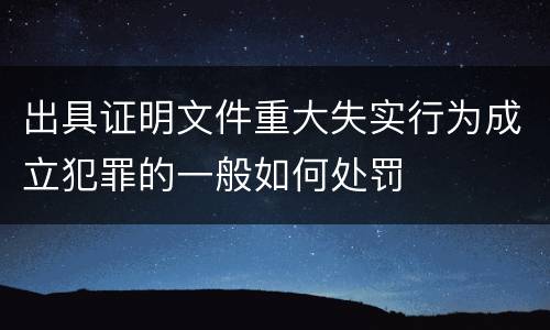出具证明文件重大失实行为成立犯罪的一般如何处罚