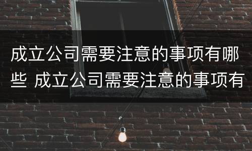 成立公司需要注意的事项有哪些 成立公司需要注意的事项有哪些问题