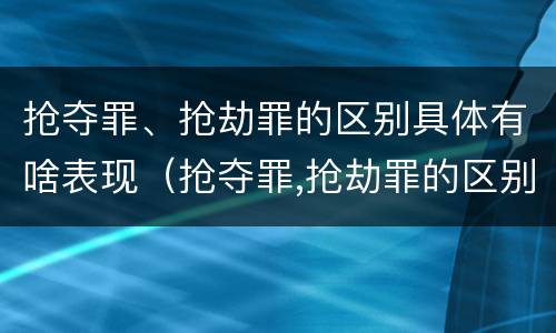 抢夺罪、抢劫罪的区别具体有啥表现（抢夺罪,抢劫罪的区别具体有啥表现和特征）