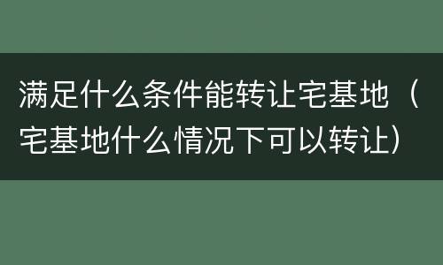 满足什么条件能转让宅基地（宅基地什么情况下可以转让）