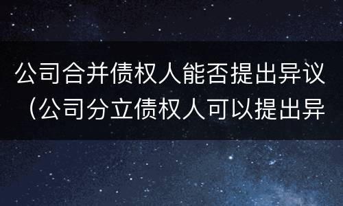 公司合并债权人能否提出异议（公司分立债权人可以提出异议吗）