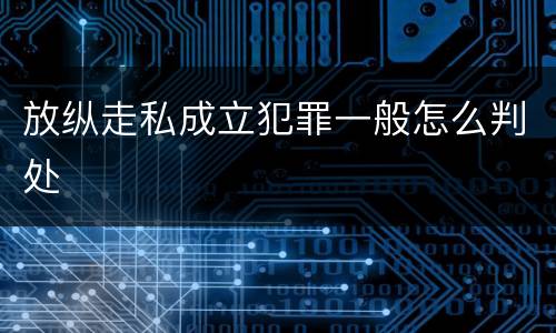 放纵走私成立犯罪一般怎么判处