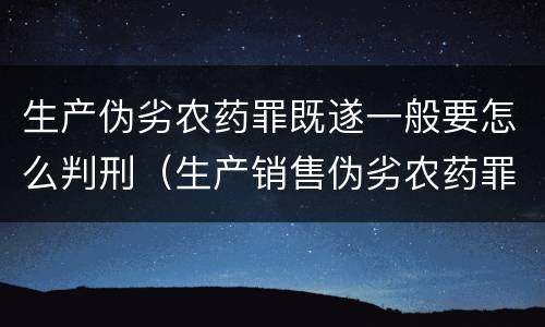 生产伪劣农药罪既遂一般要怎么判刑（生产销售伪劣农药罪）