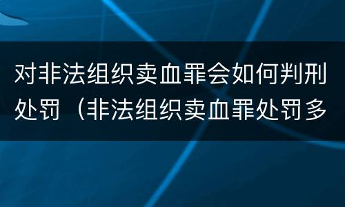 对非法组织卖血罪会如何判刑处罚（非法组织卖血罪处罚多少钱）