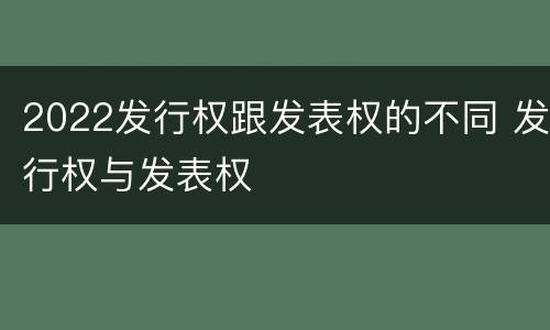 2022发行权跟发表权的不同 发行权与发表权