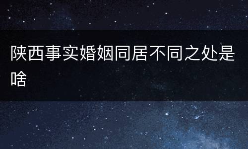 陕西事实婚姻同居不同之处是啥