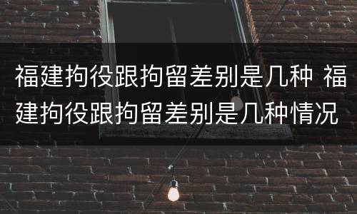 福建拘役跟拘留差别是几种 福建拘役跟拘留差别是几种情况