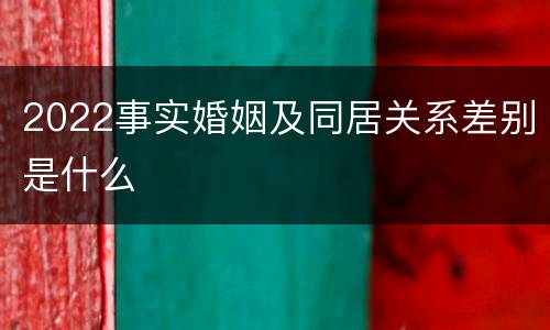 2022事实婚姻及同居关系差别是什么