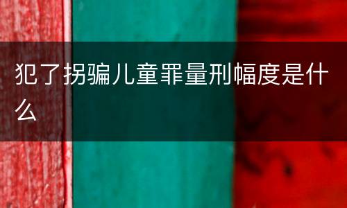 犯了拐骗儿童罪量刑幅度是什么