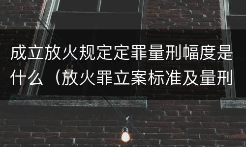 成立放火规定定罪量刑幅度是什么（放火罪立案标准及量刑）