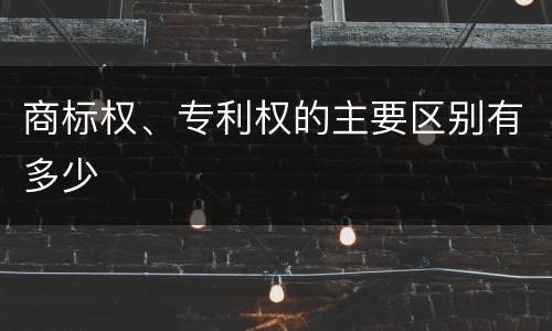 商标权、专利权的主要区别有多少