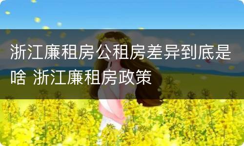 浙江廉租房公租房差异到底是啥 浙江廉租房政策