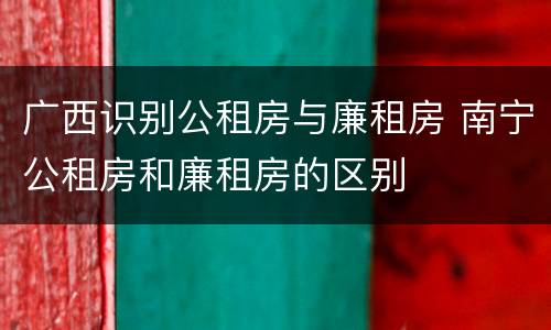 广西识别公租房与廉租房 南宁公租房和廉租房的区别