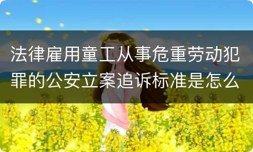 法律雇用童工从事危重劳动犯罪的公安立案追诉标准是怎么样规定