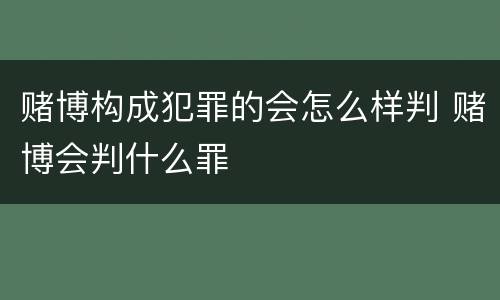 赌博构成犯罪的会怎么样判 赌博会判什么罪