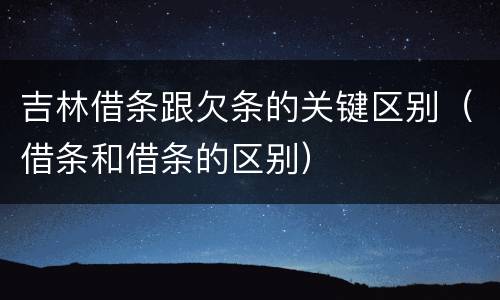 吉林借条跟欠条的关键区别（借条和借条的区别）