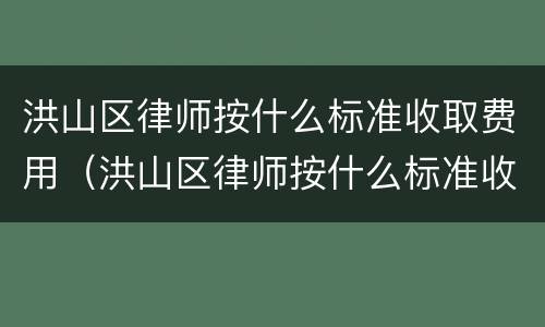 洪山区律师按什么标准收取费用（洪山区律师按什么标准收取费用呢）