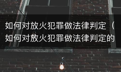 如何对放火犯罪做法律判定（如何对放火犯罪做法律判定的准确性）