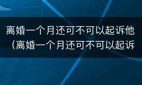离婚一个月还可不可以起诉他（离婚一个月还可不可以起诉他们）