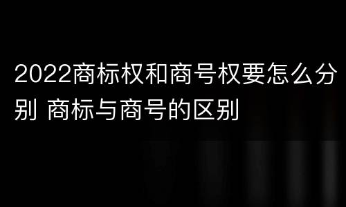 2022商标权和商号权要怎么分别 商标与商号的区别