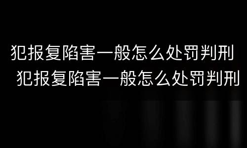 犯报复陷害一般怎么处罚判刑 犯报复陷害一般怎么处罚判刑几年