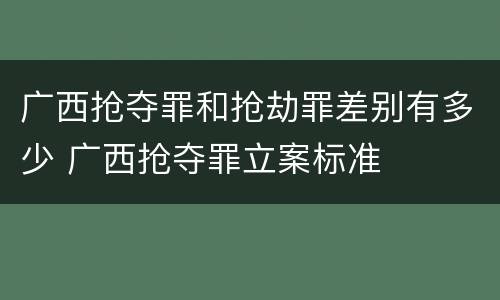 广西抢夺罪和抢劫罪差别有多少 广西抢夺罪立案标准