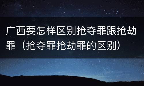 广西要怎样区别抢夺罪跟抢劫罪（抢夺罪抢劫罪的区别）