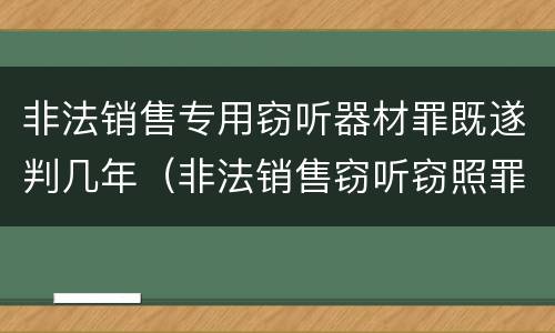 非法销售专用窃听器材罪既遂判几年（非法销售窃听窃照罪判例）