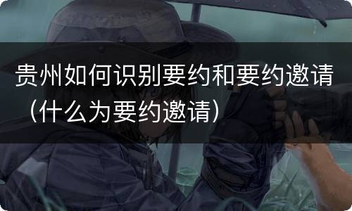 贵州如何识别要约和要约邀请（什么为要约邀请）