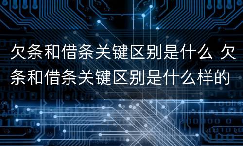 欠条和借条关键区别是什么 欠条和借条关键区别是什么样的