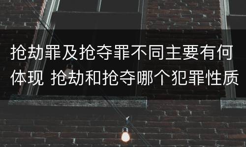 抢劫罪及抢夺罪不同主要有何体现 抢劫和抢夺哪个犯罪性质严重